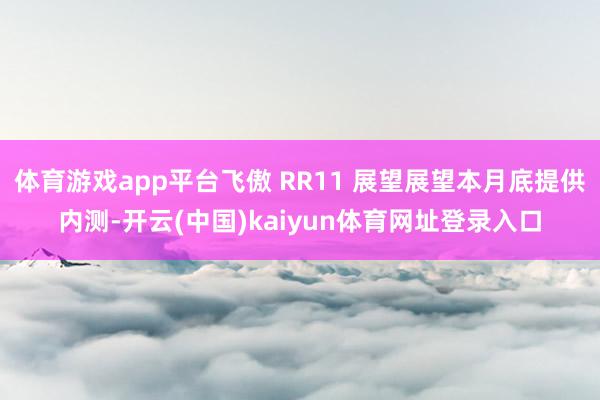 体育游戏app平台飞傲 RR11 展望展望本月底提供内测-开云(中国)kaiyun体育网址登录入口