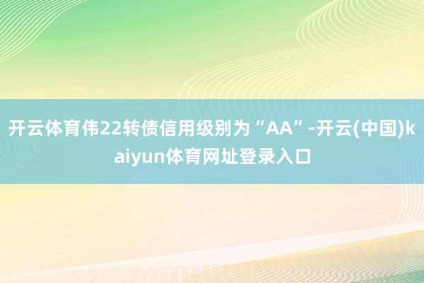 开云体育伟22转债信用级别为“AA”-开云(中国)kaiyun体育网址登录入口
