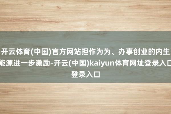 开云体育(中国)官方网站担作为为、办事创业的内生能源进一步激励-开云(中国)kaiyun体育网址登录入口