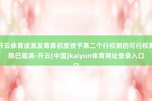 开云体育该激发筹算初度授予第二个行权期的可行权期限已届满-开云(中国)kaiyun体育网址登录入口