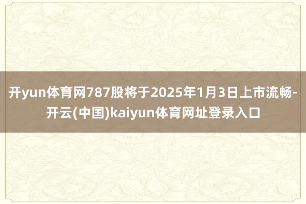 开yun体育网787股将于2025年1月3日上市流畅-开云(中国)kaiyun体育网址登录入口
