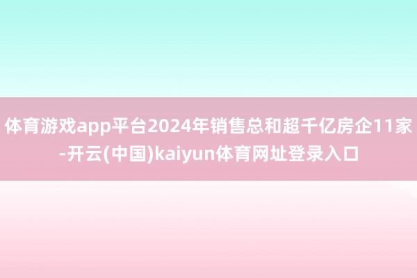 体育游戏app平台2024年销售总和超千亿房企11家-开云(中国)kaiyun体育网址登录入口