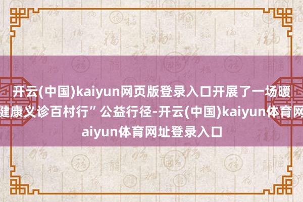 开云(中国)kaiyun网页版登录入口开展了一场暖意融融的“健康义诊百村行”公益行径-开云(中国)kaiyun体育网址登录入口