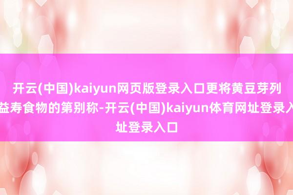开云(中国)kaiyun网页版登录入口更将黄豆芽列为益寿食物的第别称-开云(中国)kaiyun体育网址登录入口