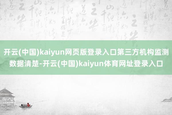 开云(中国)kaiyun网页版登录入口第三方机构监测数据清楚-开云(中国)kaiyun体育网址登录入口