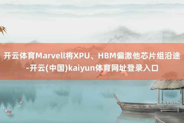 开云体育Marvell将XPU、HBM偏激他芯片组沿途-开云(中国)kaiyun体育网址登录入口