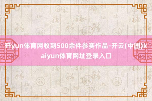 开yun体育网收到500余件参赛作品-开云(中国)kaiyun体育网址登录入口
