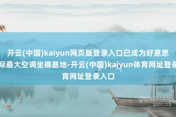 开云(中国)kaiyun网页版登录入口已成为好意思的国际最大空调坐褥基地-开云(中国)kaiyun体育网址登录入口
