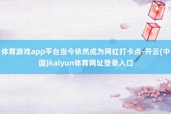 体育游戏app平台当今依然成为网红打卡点-开云(中国)kaiyun体育网址登录入口