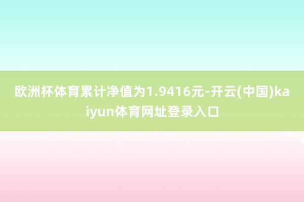 欧洲杯体育累计净值为1.9416元-开云(中国)kaiyun体育网址登录入口