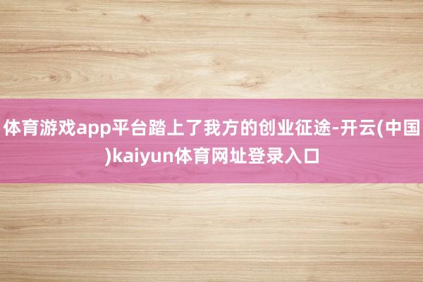 体育游戏app平台踏上了我方的创业征途-开云(中国)kaiyun体育网址登录入口