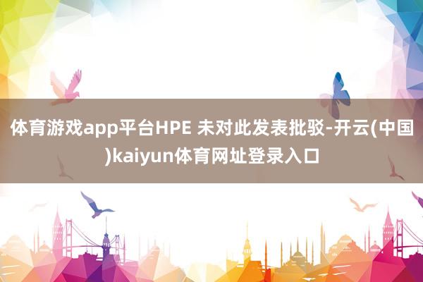 体育游戏app平台HPE 未对此发表批驳-开云(中国)kaiyun体育网址登录入口