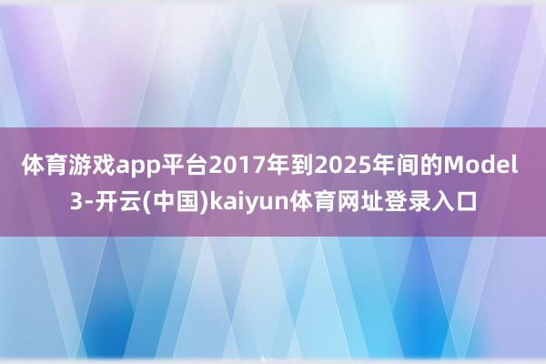 体育游戏app平台2017年到2025年间的Model 3-开云(中国)kaiyun体育网址登录入口