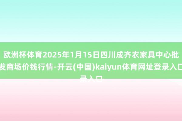 欧洲杯体育2025年1月15日四川成齐农家具中心批发商场价钱行情-开云(中国)kaiyun体育网址登录入口