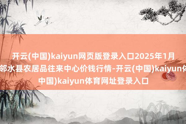 开云(中国)kaiyun网页版登录入口2025年1月15日四川广安市邻水县农居品往来中心价钱行情-开云(中国)kaiyun体育网址登录入口