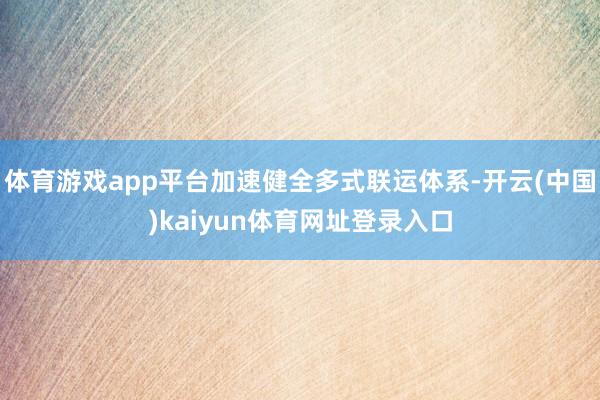 体育游戏app平台加速健全多式联运体系-开云(中国)kaiyun体育网址登录入口