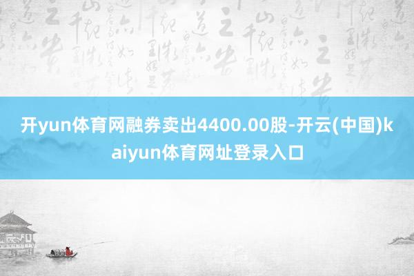 开yun体育网融券卖出4400.00股-开云(中国)kaiyun体育网址登录入口