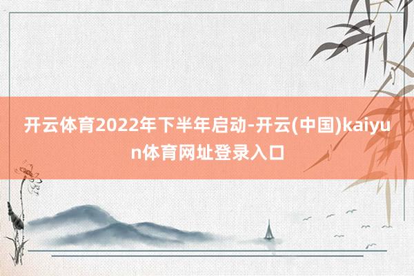 开云体育2022年下半年启动-开云(中国)kaiyun体育网址登录入口