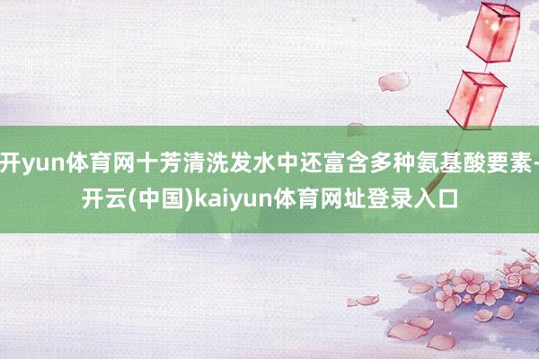 开yun体育网十芳清洗发水中还富含多种氨基酸要素-开云(中国)kaiyun体育网址登录入口
