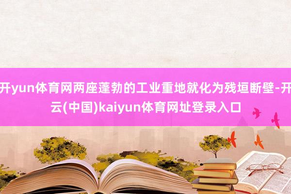开yun体育网两座蓬勃的工业重地就化为残垣断壁-开云(中国)kaiyun体育网址登录入口