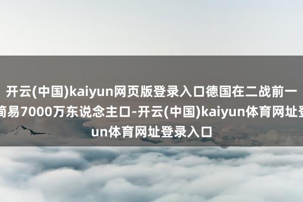 开云(中国)kaiyun网页版登录入口德国在二战前一共领有简易7000万东说念主口-开云(中国)kaiyun体育网址登录入口