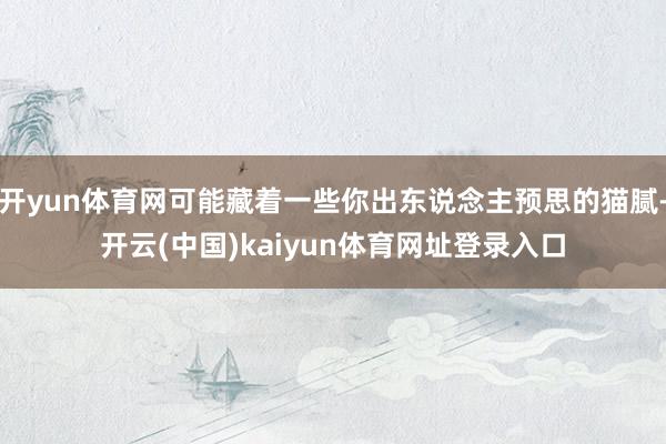 开yun体育网可能藏着一些你出东说念主预思的猫腻-开云(中国)kaiyun体育网址登录入口