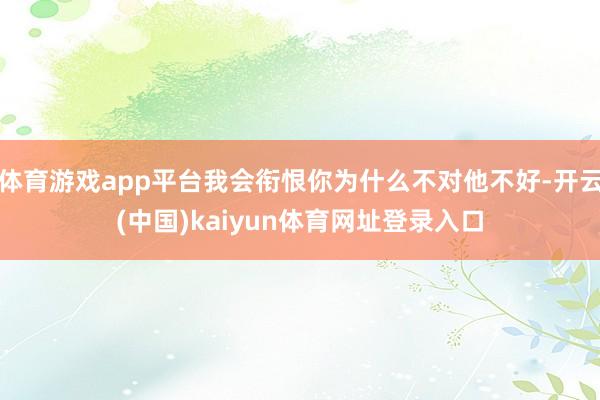 体育游戏app平台我会衔恨你为什么不对他不好-开云(中国)kaiyun体育网址登录入口