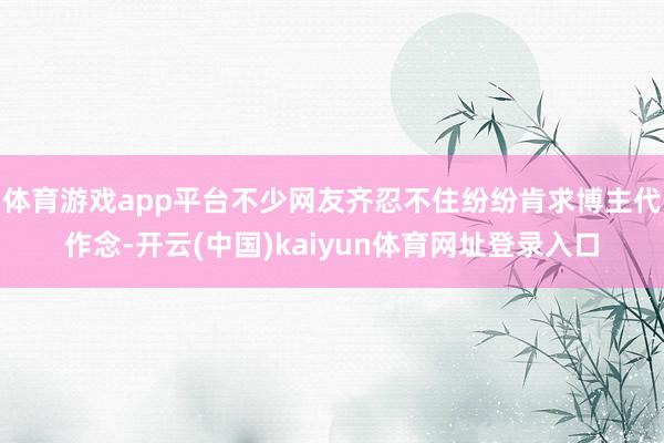 体育游戏app平台不少网友齐忍不住纷纷肯求博主代作念-开云(中国)kaiyun体育网址登录入口