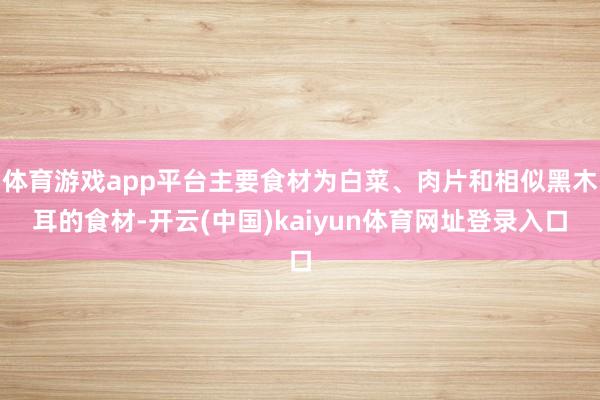 体育游戏app平台主要食材为白菜、肉片和相似黑木耳的食材-开云(中国)kaiyun体育网址登录入口