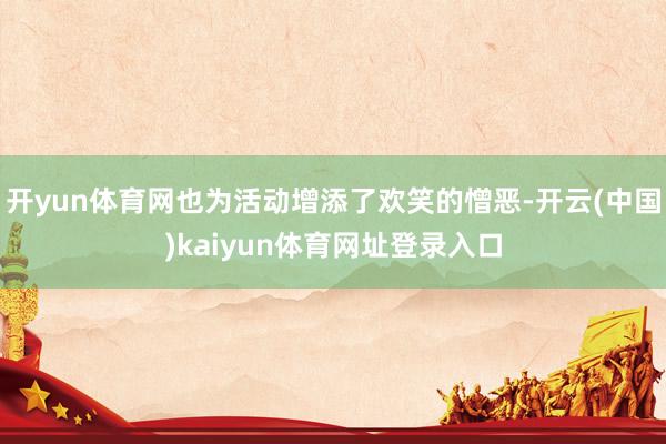 开yun体育网也为活动增添了欢笑的憎恶-开云(中国)kaiyun体育网址登录入口