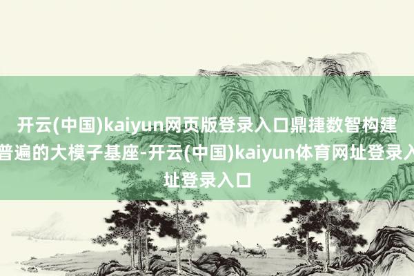 开云(中国)kaiyun网页版登录入口鼎捷数智构建了普遍的大模子基座-开云(中国)kaiyun体育网址登录入口