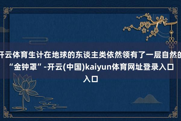开云体育生计在地球的东谈主类依然领有了一层自然的“金钟罩”-开云(中国)kaiyun体育网址登录入口