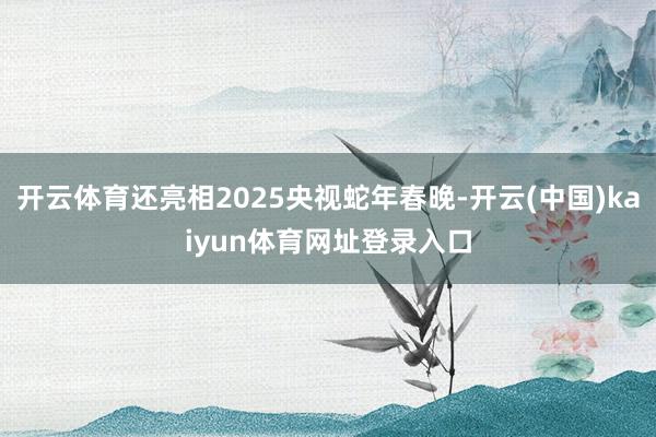 开云体育还亮相2025央视蛇年春晚-开云(中国)kaiyun体育网址登录入口