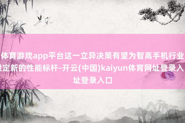 体育游戏app平台这一立异决策有望为智高手机行业设定新的性能标杆-开云(中国)kaiyun体育网址登录入口