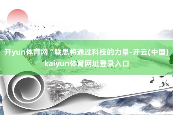 开yun体育网“联思将通过科技的力量-开云(中国)kaiyun体育网址登录入口