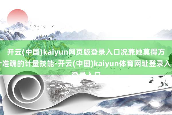 开云(中国)kaiyun网页版登录入口况兼她莫得方针准确的计量技能-开云(中国)kaiyun体育网址登录入口