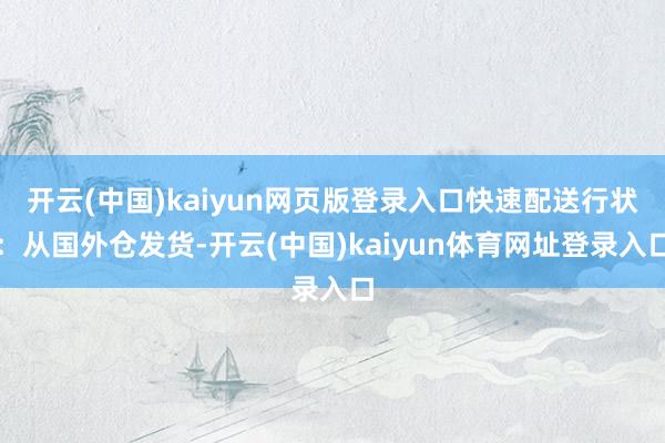 开云(中国)kaiyun网页版登录入口快速配送行状：从国外仓发货-开云(中国)kaiyun体育网址登录入口