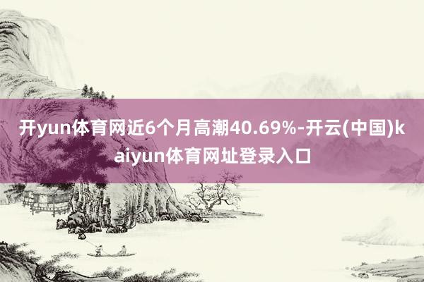 开yun体育网近6个月高潮40.69%-开云(中国)kaiyun体育网址登录入口