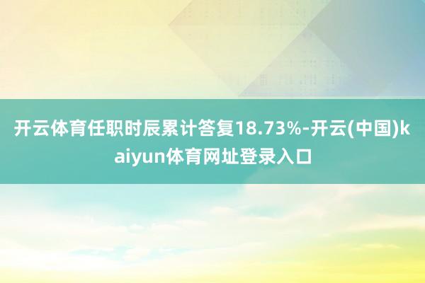 开云体育任职时辰累计答复18.73%-开云(中国)kaiyun体育网址登录入口