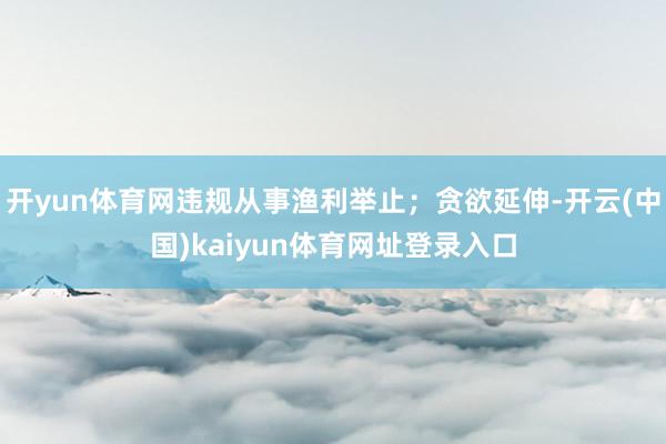 开yun体育网违规从事渔利举止；贪欲延伸-开云(中国)kaiyun体育网址登录入口