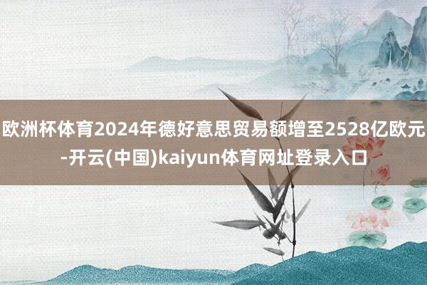 欧洲杯体育2024年德好意思贸易额增至2528亿欧元-开云(中国)kaiyun体育网址登录入口