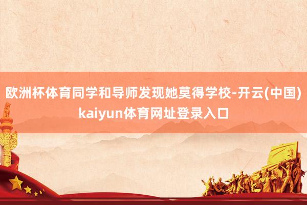 欧洲杯体育同学和导师发现她莫得学校-开云(中国)kaiyun体育网址登录入口