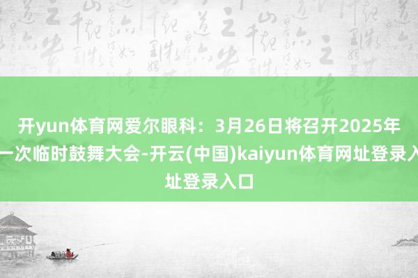 开yun体育网爱尔眼科：3月26日将召开2025年第一次临时鼓舞大会-开云(中国)kaiyun体育网址登录入口