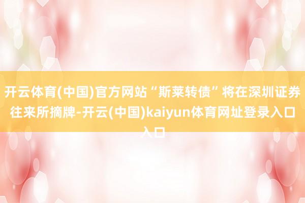 开云体育(中国)官方网站“斯莱转债”将在深圳证券往来所摘牌-开云(中国)kaiyun体育网址登录入口