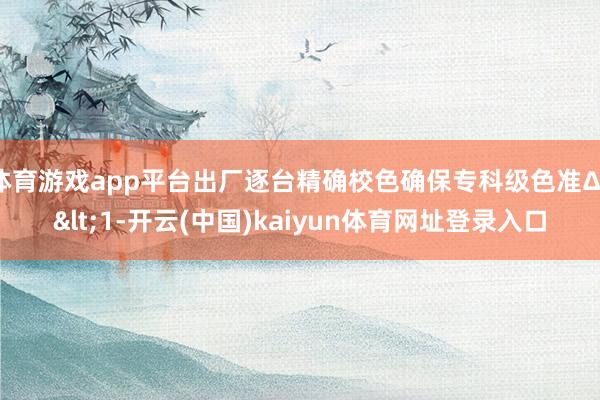 体育游戏app平台出厂逐台精确校色确保专科级色准ΔE<1-开云(中国)kaiyun体育网址登录入口