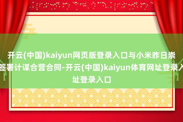 开云(中国)kaiyun网页版登录入口与小米昨日崇拜签署计谋合营合同-开云(中国)kaiyun体育网址登录入口