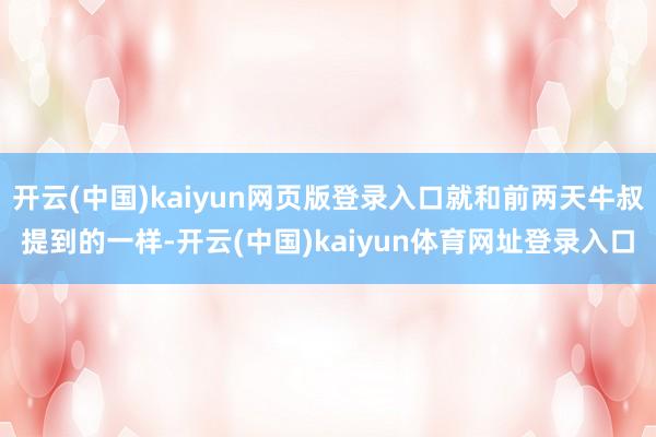开云(中国)kaiyun网页版登录入口就和前两天牛叔提到的一样-开云(中国)kaiyun体育网址登录入口