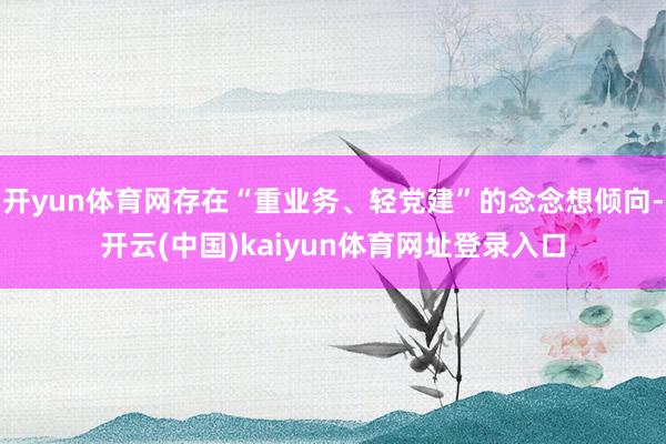 开yun体育网存在“重业务、轻党建”的念念想倾向-开云(中国)kaiyun体育网址登录入口
