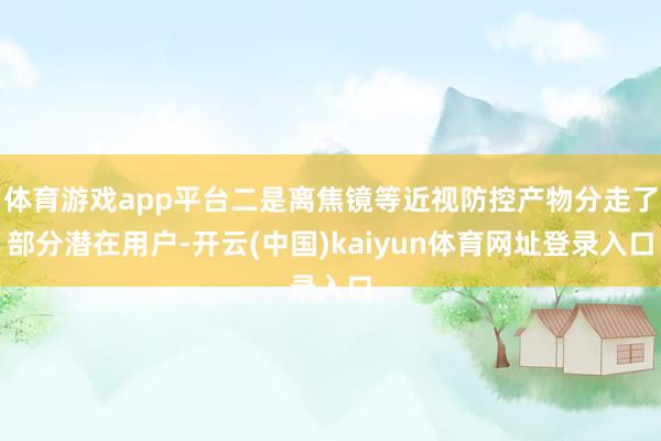 体育游戏app平台二是离焦镜等近视防控产物分走了部分潜在用户-开云(中国)kaiyun体育网址登录入口