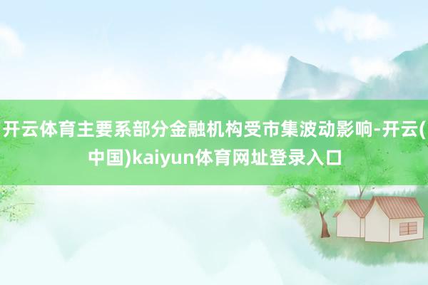 开云体育主要系部分金融机构受市集波动影响-开云(中国)kaiyun体育网址登录入口